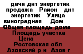 дача днт энергетик продажа › Район ­ днт энергетик › Улица ­ виноградная  › Дом ­ 3 › Общая площадь дома ­ 46 › Площадь участка ­ 6 › Цена ­ 1 700 000 - Ростовская обл., Азовский р-н, Азов г. Недвижимость » Дома, коттеджи, дачи продажа   